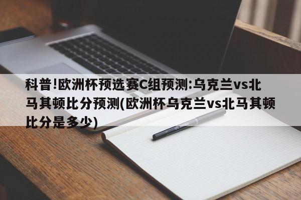 科普!欧洲杯预选赛C组预测:乌克兰vs北马其顿比分预测(欧洲杯乌克兰vs北马其顿比分是多少)