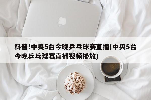 科普!中央5台今晚乒乓球赛直播(中央5台今晚乒乓球赛直播视频播放)