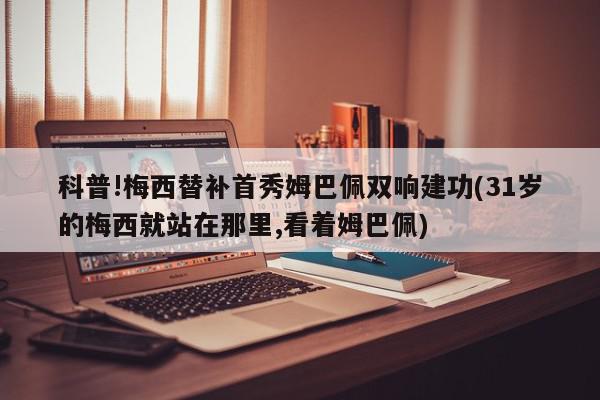 科普!梅西替补首秀姆巴佩双响建功(31岁的梅西就站在那里,看着姆巴佩)