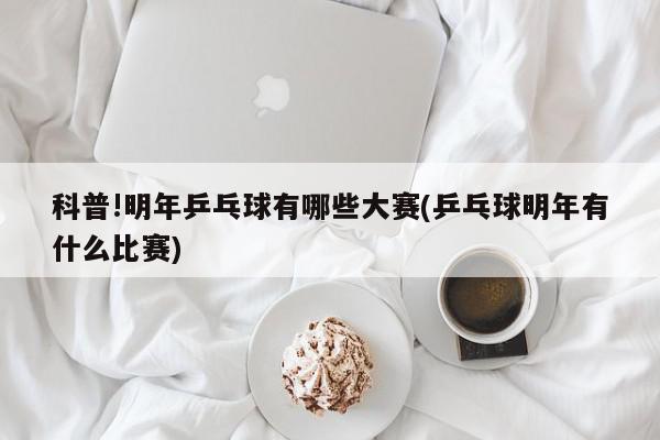 科普!明年乒乓球有哪些大赛(乒乓球明年有什么比赛)