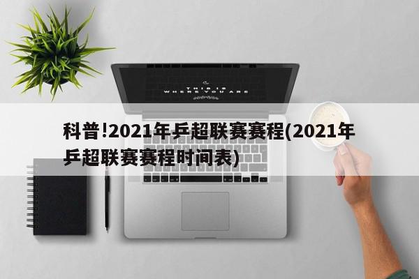 科普!2021年乒超联赛赛程(2021年乒超联赛赛程时间表)