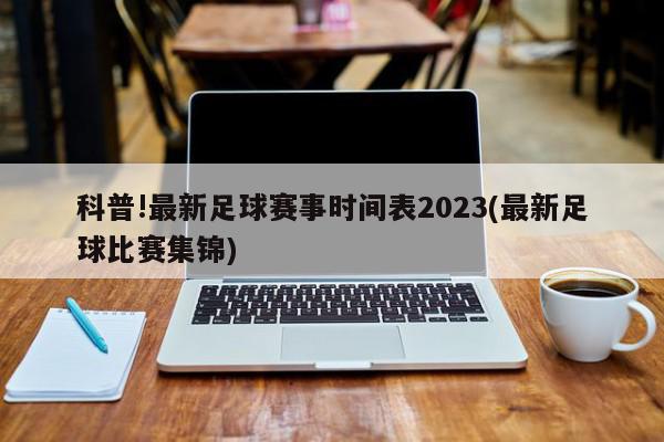 科普!最新足球赛事时间表2023(最新足球比赛集锦)