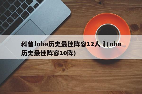 科普!nba历史最佳阵容12人	(nba历史最佳阵容10阵)