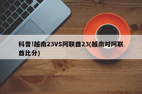 科普!越南23VS阿联酋23(越南对阿联酋比分)