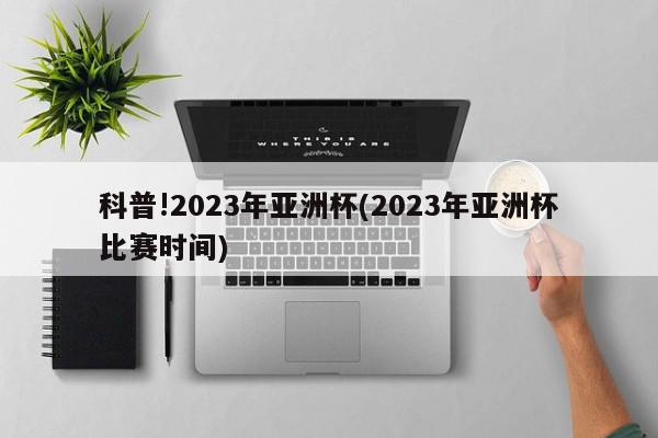 科普!2023年亚洲杯(2023年亚洲杯比赛时间)