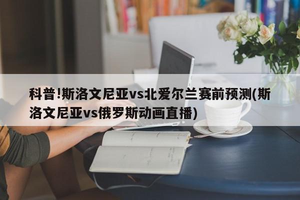 科普!斯洛文尼亚vs北爱尔兰赛前预测(斯洛文尼亚vs俄罗斯动画直播)