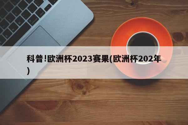 科普!欧洲杯2023赛果(欧洲杯202年)