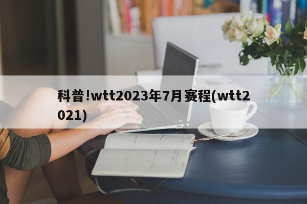 科普!wtt2023年7月赛程(wtt2021)