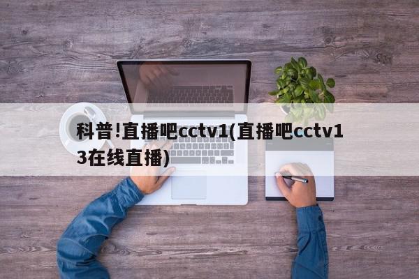 科普!直播吧cctv1(直播吧cctv13在线直播)