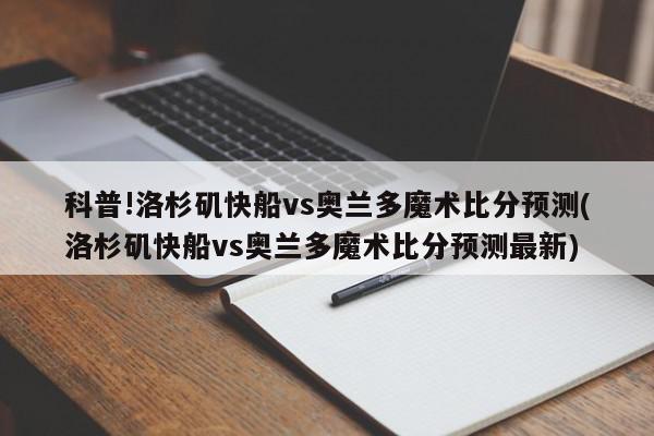 科普!洛杉矶快船vs奥兰多魔术比分预测(洛杉矶快船vs奥兰多魔术比分预测最新)