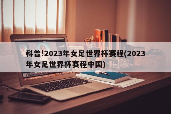 科普!2023年女足世界杯赛程(2023年女足世界杯赛程中国)