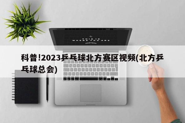 科普!2023乒乓球北方赛区视频(北方乒乓球总会)