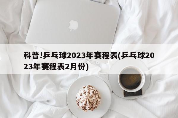 科普!乒乓球2023年赛程表(乒乓球2023年赛程表2月份)