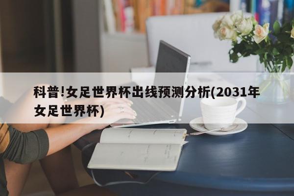 科普!女足世界杯出线预测分析(2031年女足世界杯)