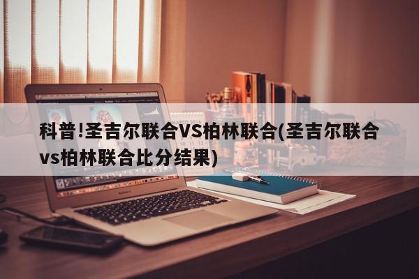 科普!圣吉尔联合VS柏林联合(圣吉尔联合vs柏林联合比分结果)