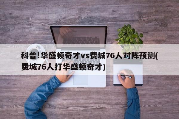 科普!华盛顿奇才vs费城76人对阵预测(费城76人打华盛顿奇才)