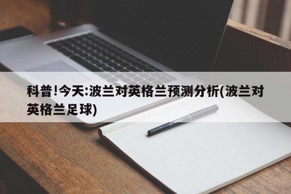 科普!今天:波兰对英格兰预测分析(波兰对英格兰足球)