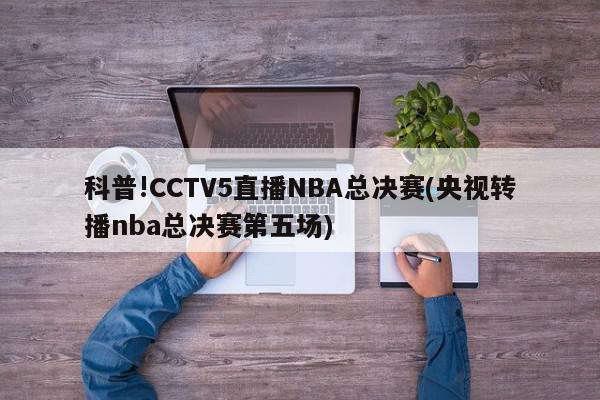 科普!CCTV5直播NBA总决赛(央视转播nba总决赛第五场)