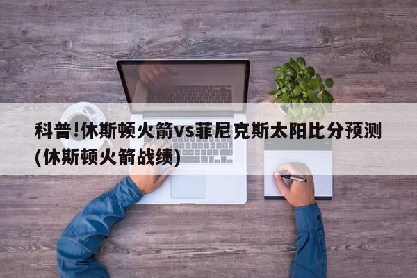 科普!休斯顿火箭vs菲尼克斯太阳比分预测(休斯顿火箭战绩)