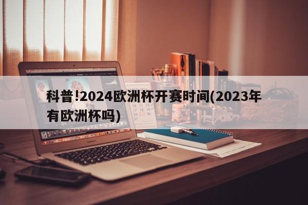 科普!2024欧洲杯开赛时间(2023年有欧洲杯吗)