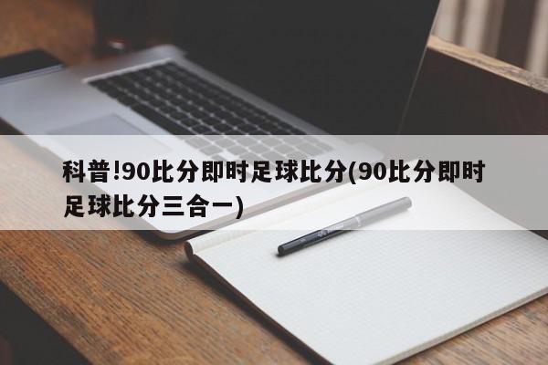 科普!90比分即时足球比分(90比分即时足球比分三合一)