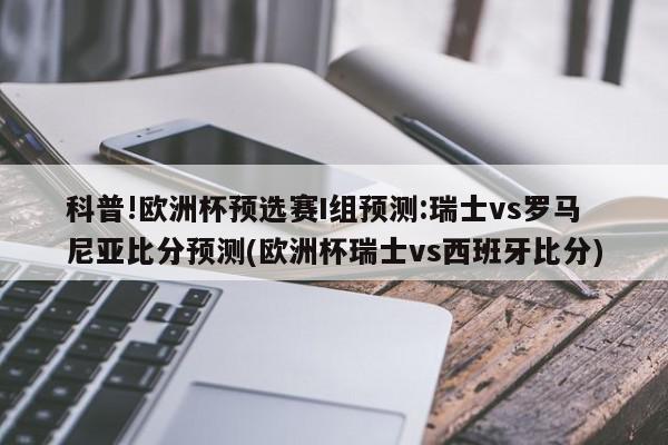 科普!欧洲杯预选赛I组预测:瑞士vs罗马尼亚比分预测(欧洲杯瑞士vs西班牙比分)