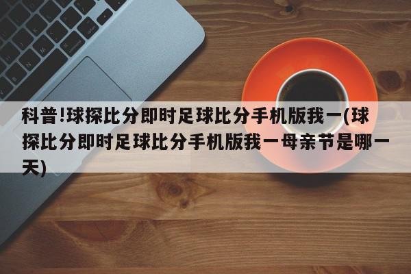 科普!球探比分即时足球比分手机版我一(球探比分即时足球比分手机版我一母亲节是哪一天)