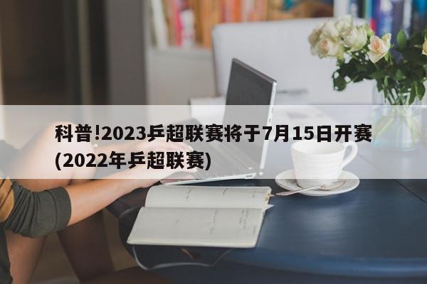 科普!2023乒超联赛将于7月15日开赛(2022年乒超联赛)