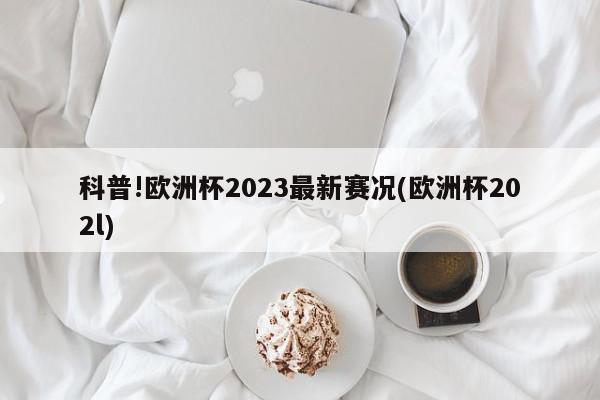 科普!欧洲杯2023最新赛况(欧洲杯202l)