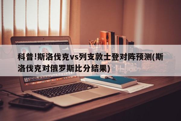 科普!斯洛伐克vs列支敦士登对阵预测(斯洛伐克对俄罗斯比分结果)