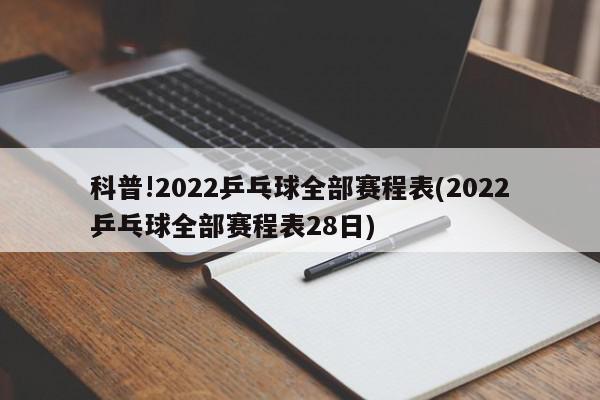 科普!2022乒乓球全部赛程表(2022乒乓球全部赛程表28日)