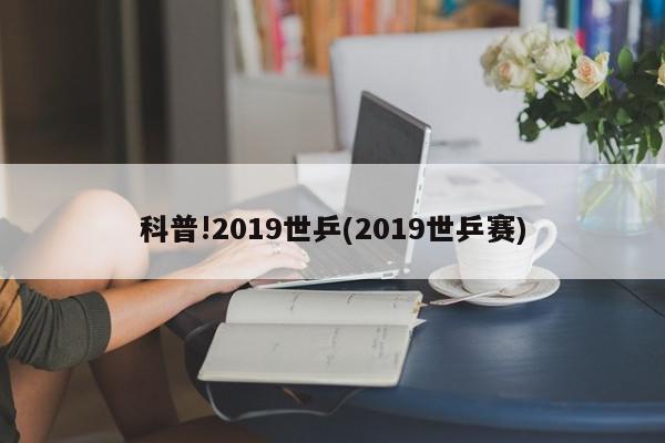 科普!2019世乒(2019世乒赛)