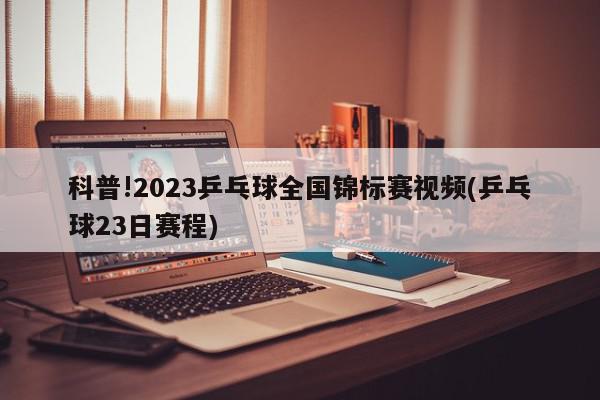 科普!2023乒乓球全国锦标赛视频(乒乓球23日赛程)