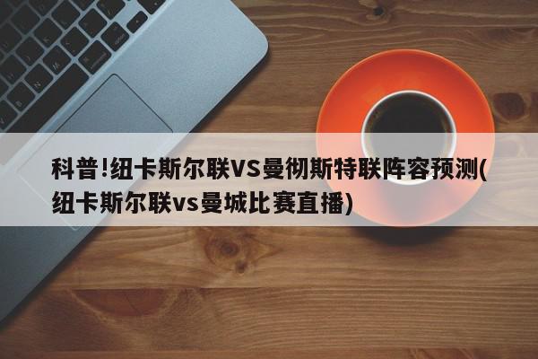 科普!纽卡斯尔联VS曼彻斯特联阵容预测(纽卡斯尔联vs曼城比赛直播)