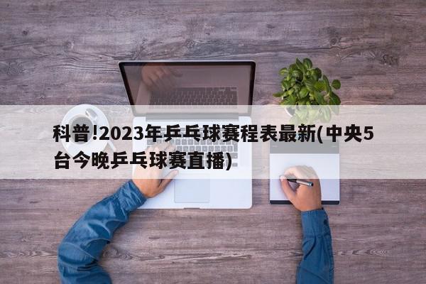 科普!2023年乒乓球赛程表最新(中央5台今晚乒乓球赛直播)