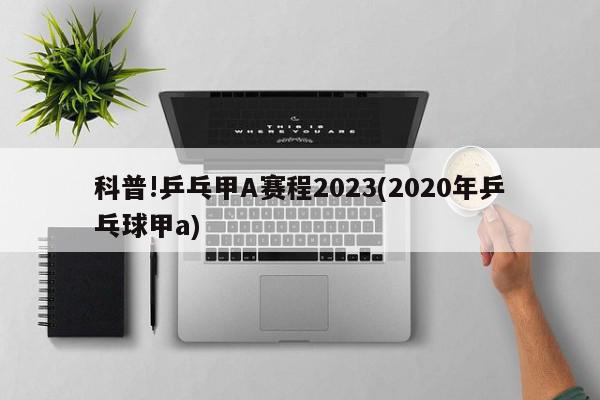 科普!乒乓甲A赛程2023(2020年乒乓球甲a)