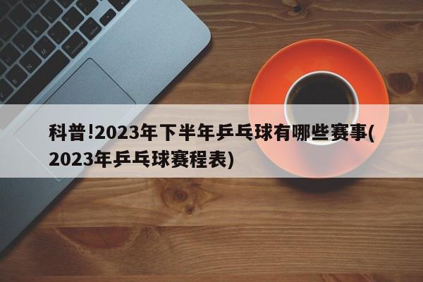 科普!2023年下半年乒乓球有哪些赛事(2023年乒乓球赛程表)