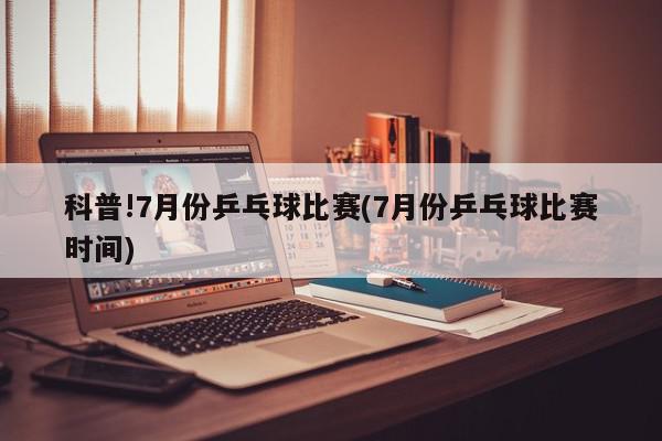 科普!7月份乒乓球比赛(7月份乒乓球比赛时间)