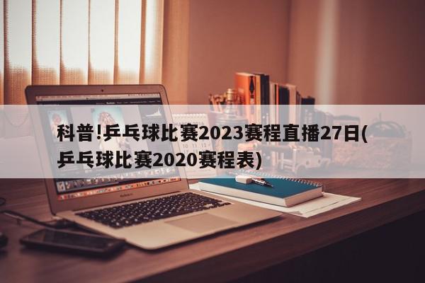 科普!乒乓球比赛2023赛程直播27日(乒乓球比赛2020赛程表)