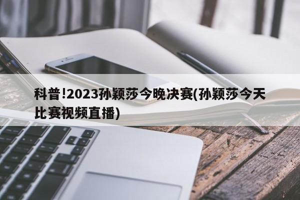 科普!2023孙颖莎今晚决赛(孙颖莎今天比赛视频直播)