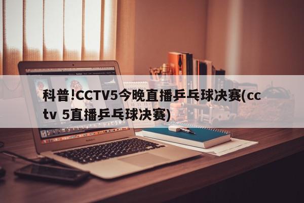 科普!CCTV5今晚直播乒乓球决赛(cctv 5直播乒乓球决赛)