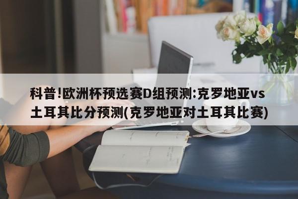 科普!欧洲杯预选赛D组预测:克罗地亚vs土耳其比分预测(克罗地亚对土耳其比赛)