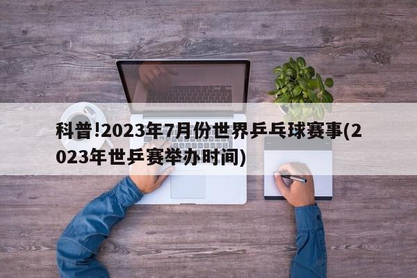 科普!2023年7月份世界乒乓球赛事(2023年世乒赛举办时间)