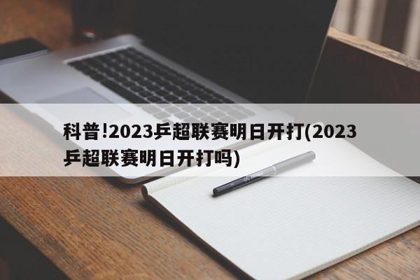 科普!2023乒超联赛明日开打(2023乒超联赛明日开打吗)