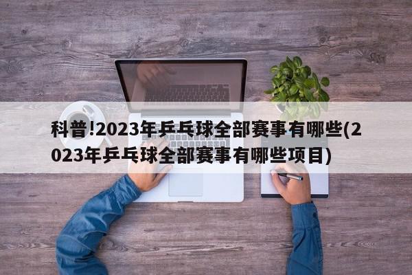 科普!2023年乒乓球全部赛事有哪些(2023年乒乓球全部赛事有哪些项目)