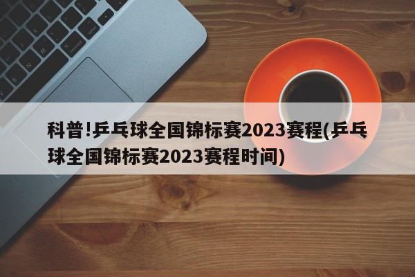 科普!乒乓球全国锦标赛2023赛程(乒乓球全国锦标赛2023赛程时间)