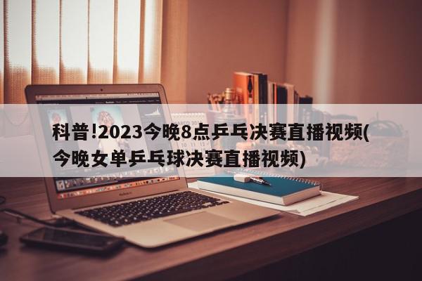 科普!2023今晚8点乒乓决赛直播视频(今晚女单乒乓球决赛直播视频)