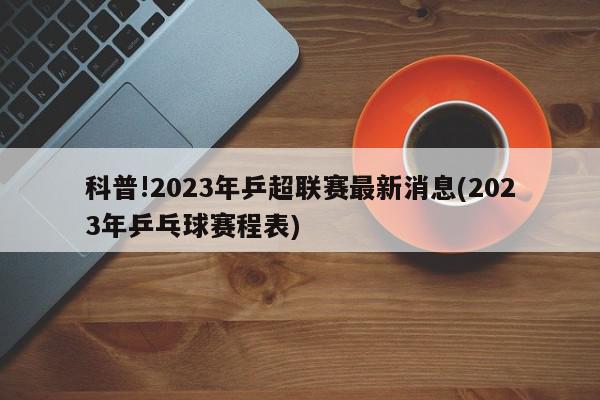 科普!2023年乒超联赛最新消息(2023年乒乓球赛程表)