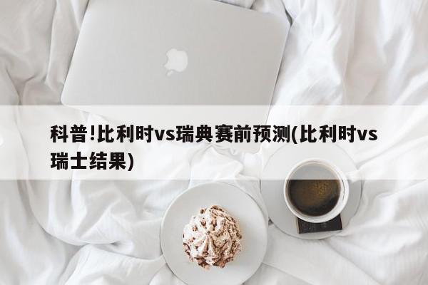 科普!比利时vs瑞典赛前预测(比利时vs瑞士结果)