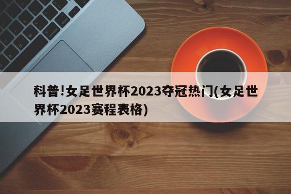 科普!女足世界杯2023夺冠热门(女足世界杯2023赛程表格)